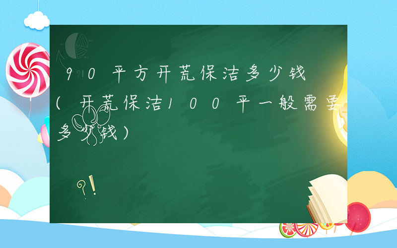 90平方开荒保洁多少钱 (开荒保洁100平一般需要多少钱)